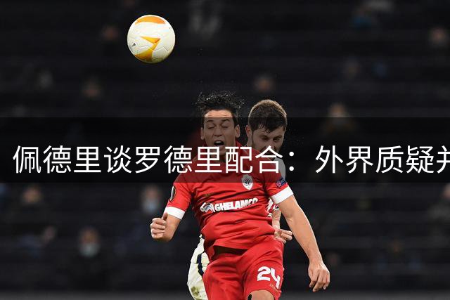 佩德里谈罗德里配合：外界质疑并无依据 搭档感觉舒适
